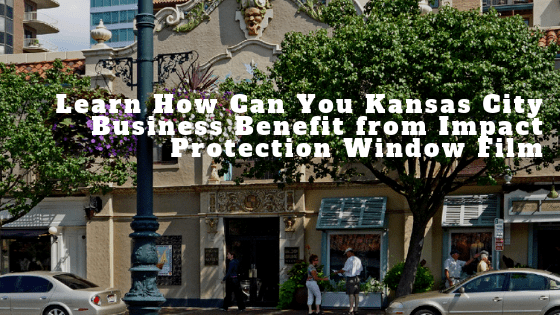 Learn How Can You Kansas City Business Benefit from Impact Protection Window Film